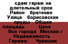 сдам гараж на длительный срок › Район ­ братеево › Улица ­ борисовские пруды › Общая площадь ­ 20 › Цена ­ 5 000 - Все города, Москва г. Недвижимость » Гаражи   . Чувашия респ.,Алатырь г.